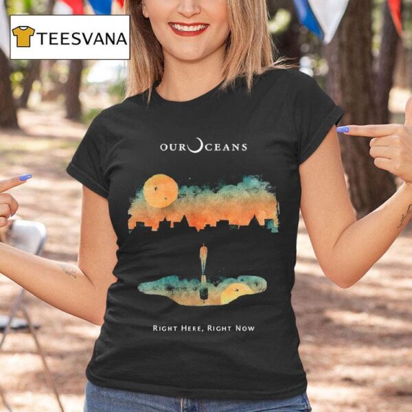 Our Oceans Right Here Right Now T Shirt