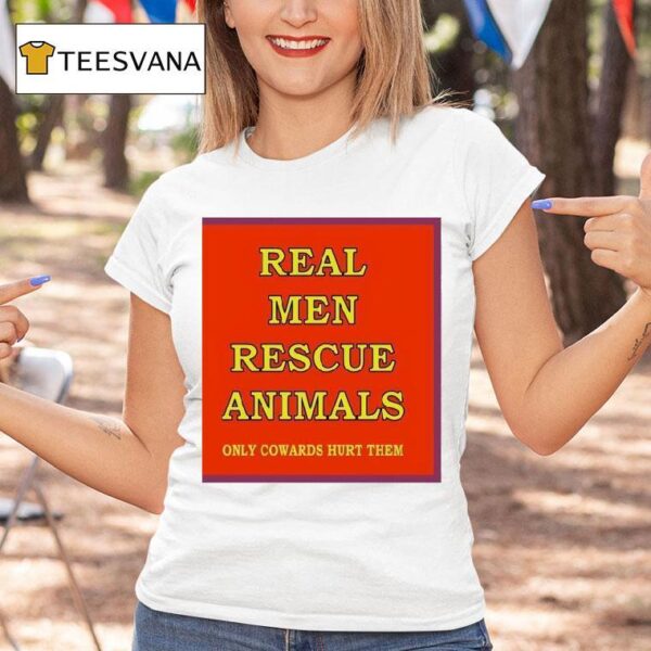 Real Men Rescue Animals Only Cowards Hurt Them T Shirt