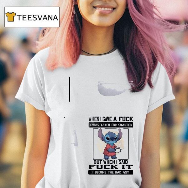 Stitch When I Gave A Fuck Was Taken For Granted But When I Said Fuck It I Become The Bad Guy T Shirt