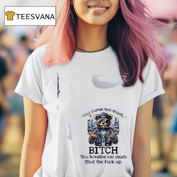 Teddy Bear You Curse Too Much Bitch You Breathe Too Much Shut The Fuck Up T Shirt