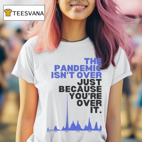 The Pandemic Isn T Over Just Because You Re Over It T Shirt