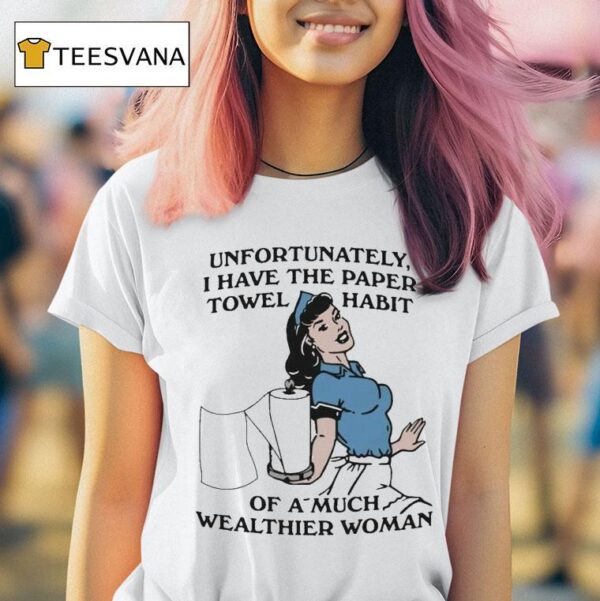 Unfortunately I Have The Paper Towel Habit Of A Much Wealthier Woman T Shirt