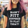 Wasn T Pitt Supposed To Play Today T Shirt