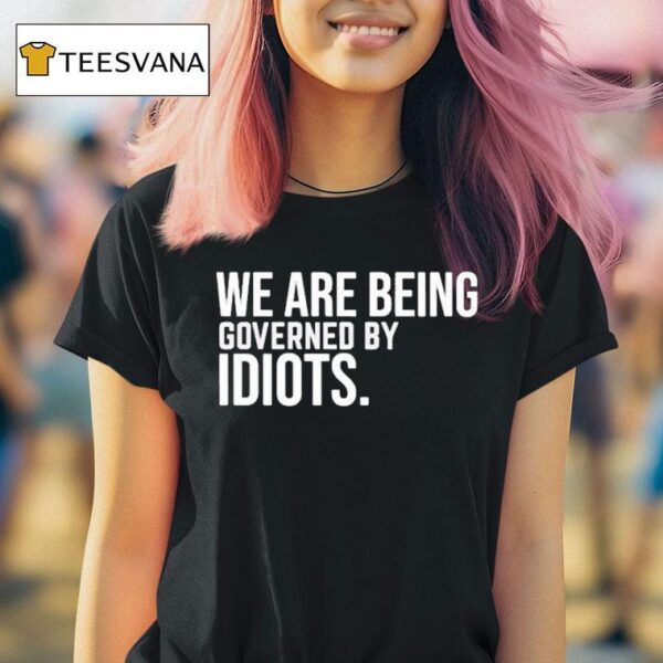 We Are Being Governed By Idiots T Shirt