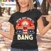 We Re Just Here To Bang T Shirt