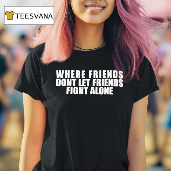 Where Friends Don T Let Friends Fight Alone T Shirt