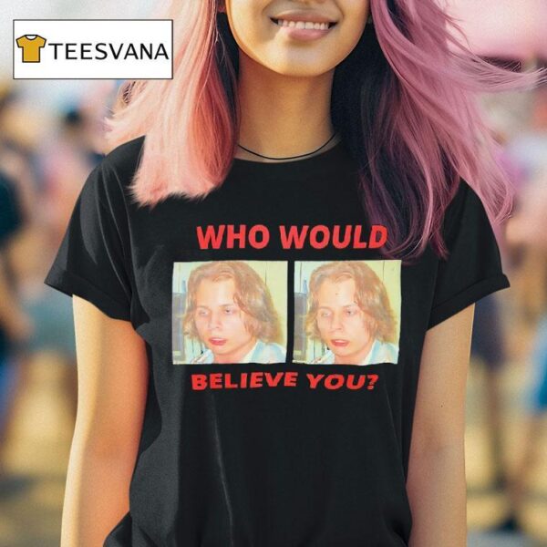 Who Would Believe You T Shirt
