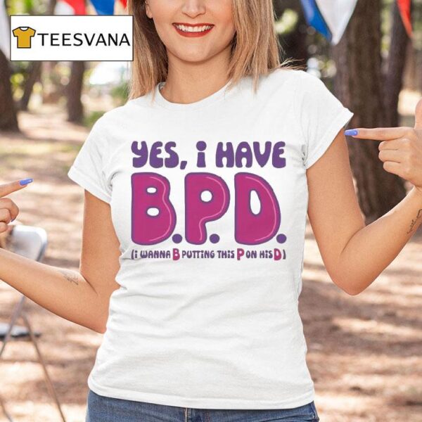 Yes I Have B P D I Wanna B Putting This P On His D T Shirt