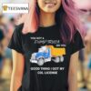 You Got A Dump Truck On You Good Thing I Got My Cdl License T Shirt