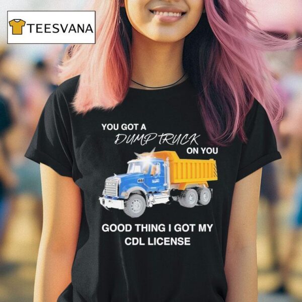 You Got A Dump Truck On You Good Thing I Got My Cdl License T Shirt