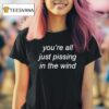 You Re All Just Pissing In The Wind T Shirt