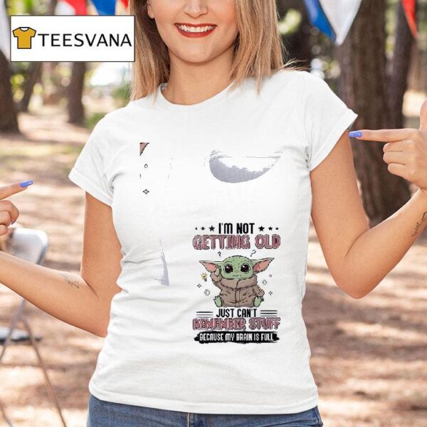 Baby Yoda I M Not Getting Old Just Can T Remember Stuff Because My Brain Is Full T Shirt