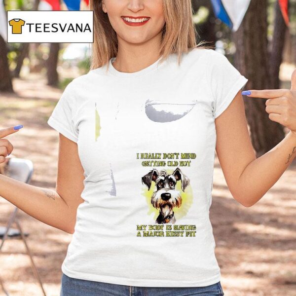 Dog I Really Don T Mind Getting Old But My Body Is Having A Major Hissy Fi T Shirt