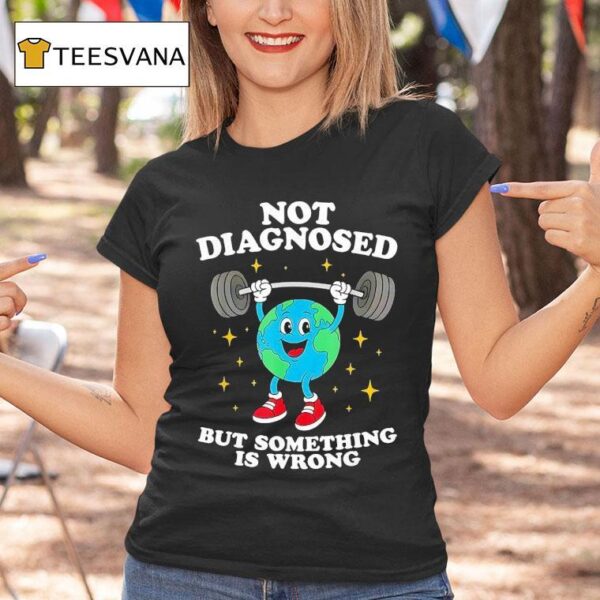 Earth Not Diagnosed But Something Is Wrong T Shirt
