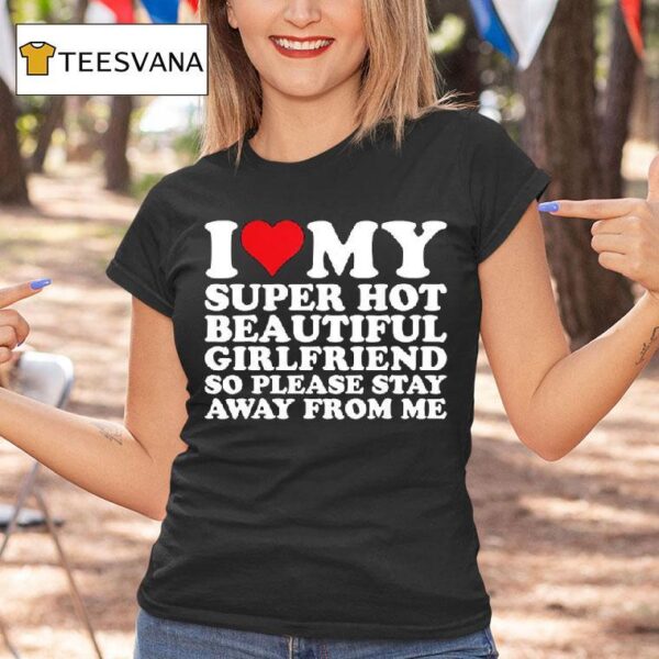 I Love My Super Hot Beautiful Girlfriend So Please Stay Away From Me T Shirt