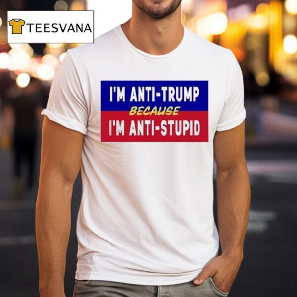 I M Anti Trump Because I M Anti Stupid T Shirt