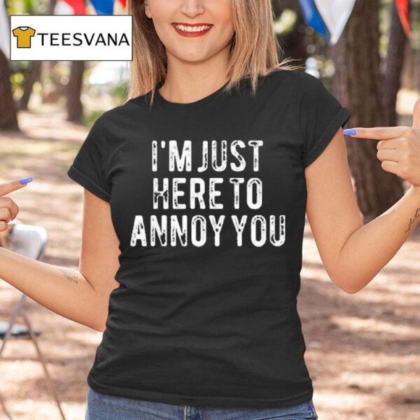 I M Just Here To Annoy You T Shirt
