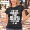 I M Very Vulnerable If Any Bad Btches Want To Take Advantage Of Me T Shirt
