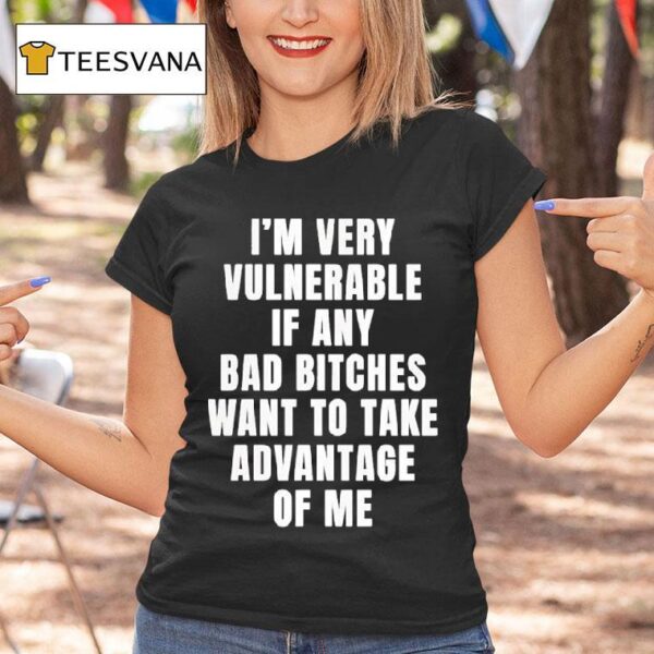 I M Very Vulnerable If Any Bad Btches Want To Take Advantage Of Me T Shirt