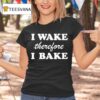 I Wake Therefore I Bake T Shirt