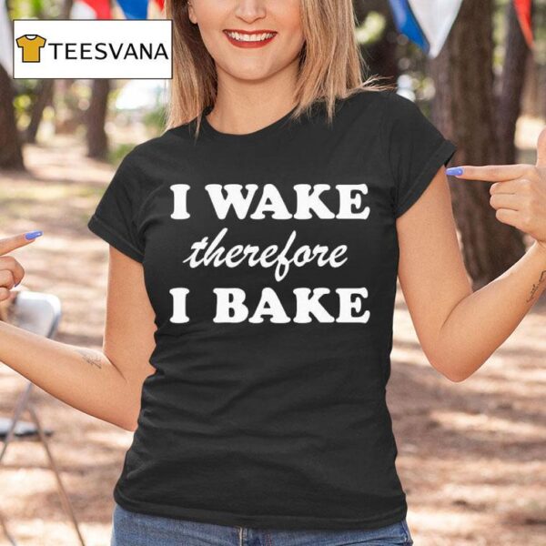 I Wake Therefore I Bake T Shirt