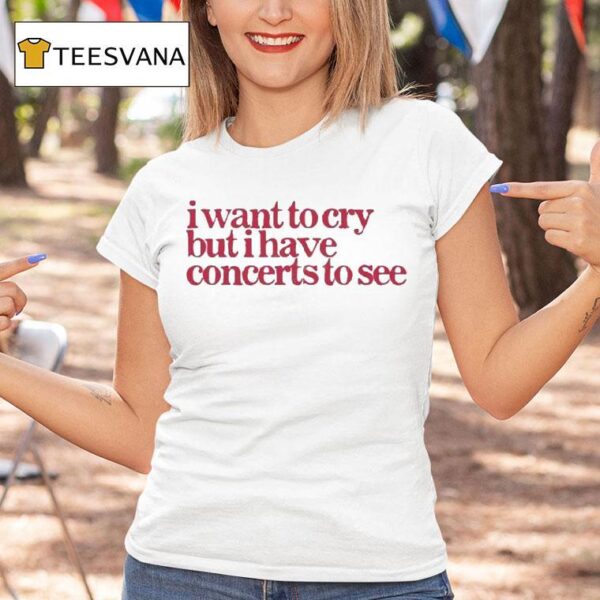 I Want To Cry But I Have Concerts To See T Shirt