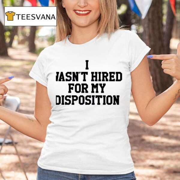 I Wasn T Hired For My Disposition T Shirt