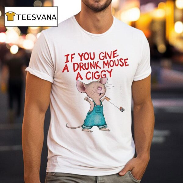 If You Give A Drunk Mouse A Ciggy Ra T Shirt
