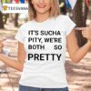 It S Sucha Pity We Re Both So Pretty T Shirt