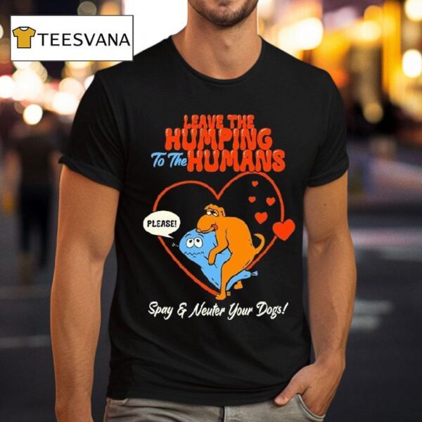 Leave The Humping To The Humans Please Spay And Neuter Your Dogs Hear T Shirt