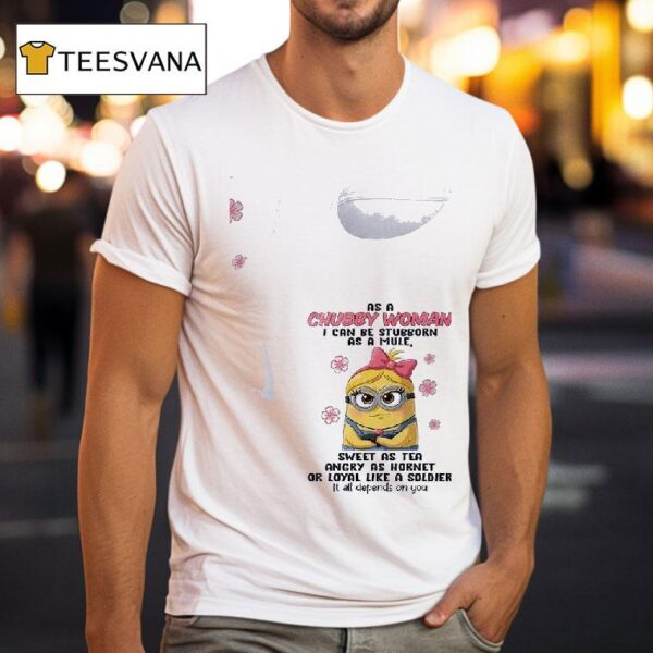 Minion As A Chubby Woman I Can Be Stubborn As A Mule Sweet As Tea Angry As Hornet Or Loyal Like A Soldier It All Depends On You T Shirt
