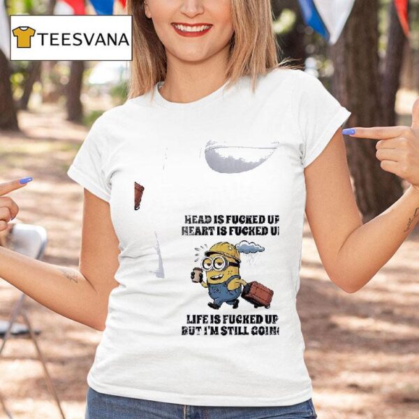 Minion Head Is Fucked Up Heart Is Fucked Up Life Is Fucked Up But I M Still Going T Shirt