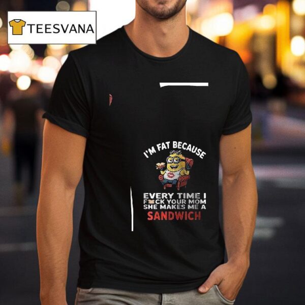 Minion I M Fat Because Every Time I Fck Your Mom She Makes Me A Sandwich T Shirt