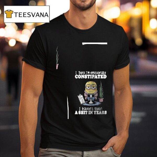 Minion I Think I M Emotionally Constipated I Haven T Given A Shit In Years T Shirt
