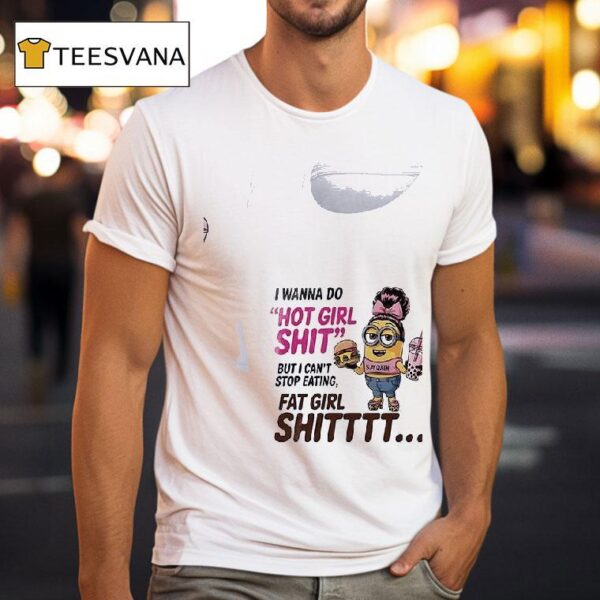 Minion I Wanna Do Hot Girl Shit But I Can T Stop Eating Fat Girl Shi T Shirt