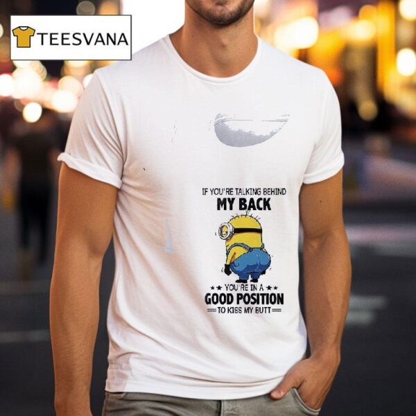 Minion If You Re Talking Behind My Back You Re In A Good Position To Kiss My But T Shirt