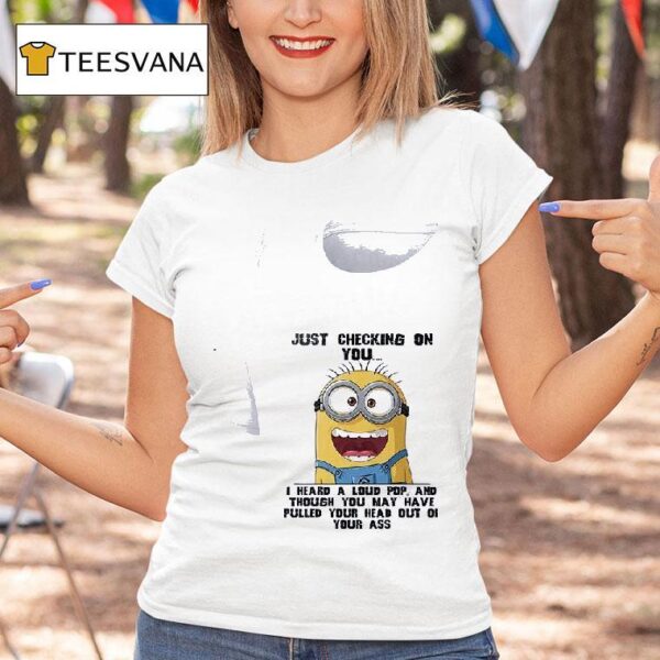 Minion Just Checking On You I Heard A Loud Pop And Though You May Have Pulled Your Head Out Of Your Ass T Shirt
