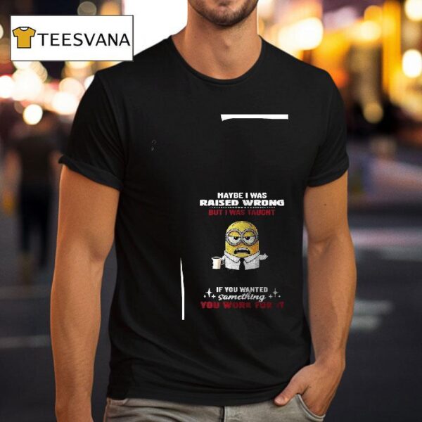 Minion Maybe I Was Raised Wrong But I Was Taught If You Wanted Something You Work For I T Shirt