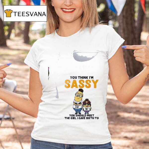 Minion You Think I M Sassy Sassy You Should Meet The Girl I Gave Birth To T Shirt