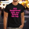 My Boyfriend Lets Me Hump His Leg T Shirt