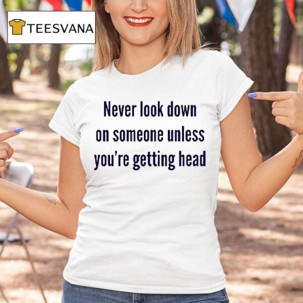 Never Look Down On Someone Unless You Re Getting Head T Shirt