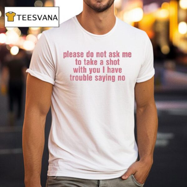 Please Do Not Ask Me To Take A Shot With You I Have Trouble Saying No T Shirt