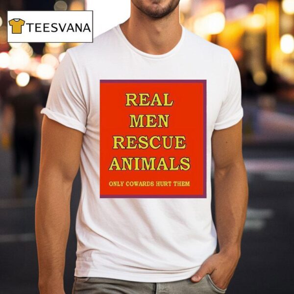 Real Men Rescue Animals Only Cowards Hurt Them T Shirt