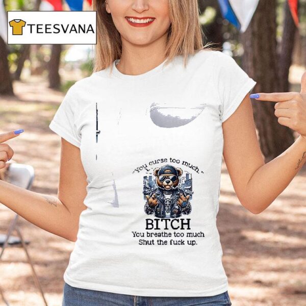 Teddy Bear You Curse Too Much Bitch You Breathe Too Much Shut The Fuck Up T Shirt