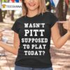 Wasn T Pitt Supposed To Play Today T Shirt