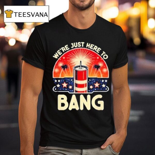 We Re Just Here To Bang T Shirt