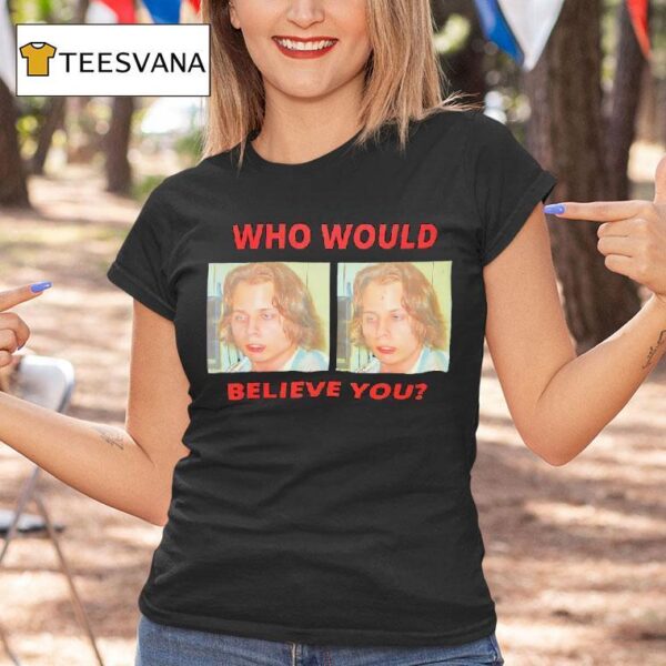 Who Would Believe You T Shirt