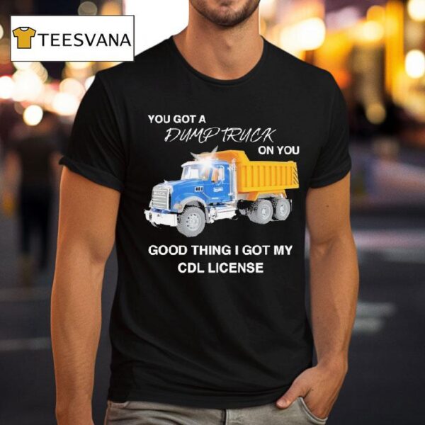 You Got A Dump Truck On You Good Thing I Got My Cdl License T Shirt