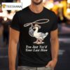 You Just Yee D Your Last Haw T Shirt
