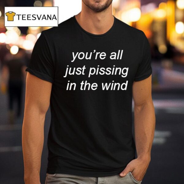You Re All Just Pissing In The Wind T Shirt